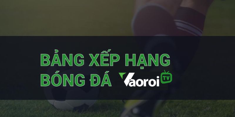 VaoroiTv là nơi để bạn cập nhật thông tin Bảng xếp hạng nhanh và chính xác 